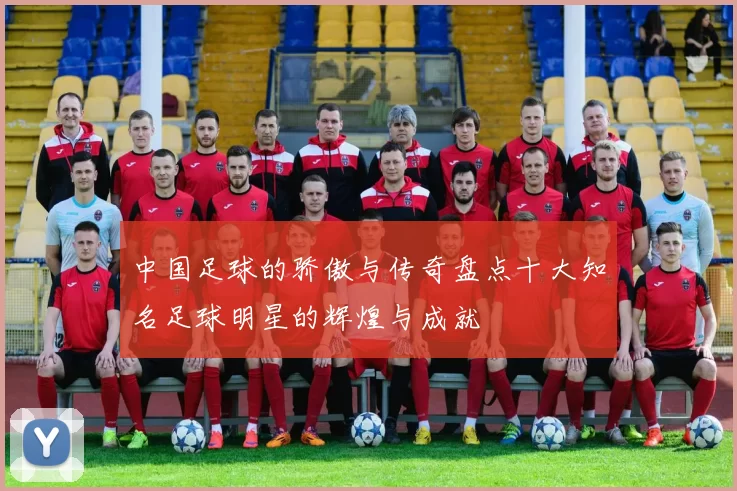 中国足球的骄傲与传奇盘点十大知名足球明星的辉煌与成就