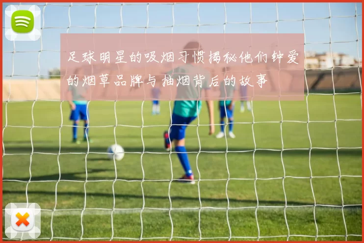 足球明星的吸烟习惯揭秘他们钟爱的烟草品牌与抽烟背后的故事
