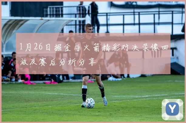 1月26日掘金与火箭精彩对决录像回放及赛后分析分享