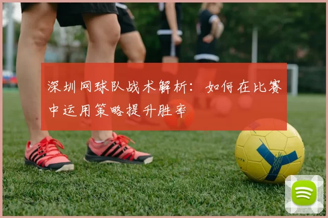 深圳网球队战术解析：如何在比赛中运用策略提升胜率