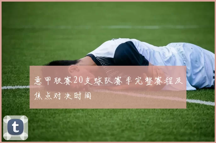 意甲联赛20支球队赛季完整赛程及焦点对决时间