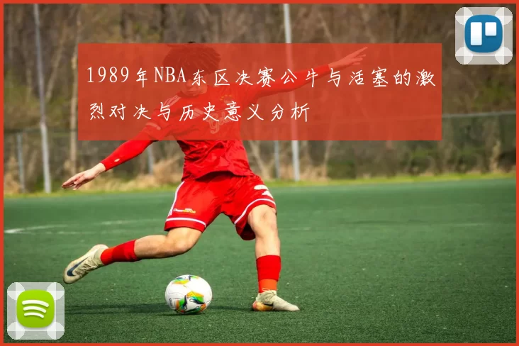 1989年NBA东区决赛公牛与活塞的激烈对决与历史意义分析