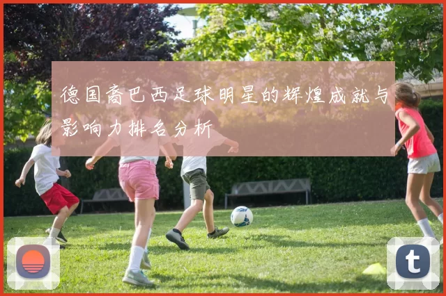 德国裔巴西足球明星的辉煌成就与影响力排名分析