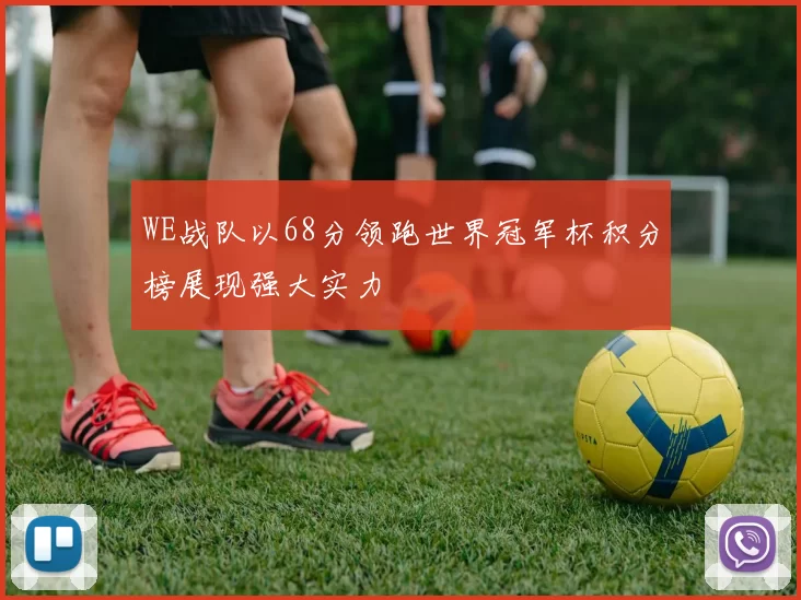 WE战队以68分领跑世界冠军杯积分榜展现强大实力