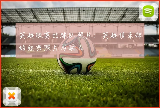 英超联赛的球队照片：英超俱乐部的经典照片与瞬间