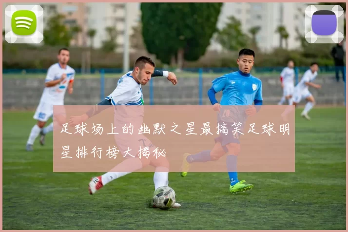 足球场上的幽默之星最搞笑足球明星排行榜大揭秘