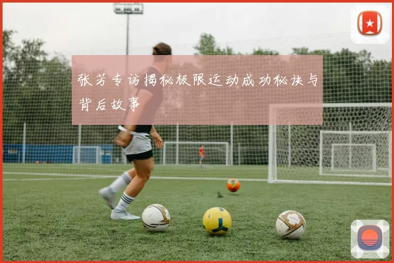 张芳专访揭秘极限运动成功秘诀与背后故事