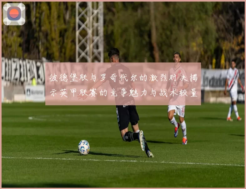 彼德堡联与罗奇代尔的激烈对决揭示英甲联赛的竞争魅力与战术较量