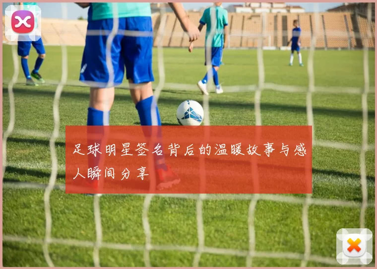 足球明星签名背后的温暖故事与感人瞬间分享