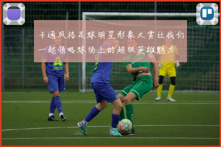 卡通风格足球明星形象大赏让我们一起领略球场上的超级英雄魅力