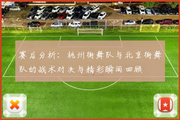 赛后分析：杭州街舞队与北京街舞队的战术对决与精彩瞬间回顾