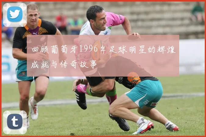 回顾葡萄牙1996年足球明星的辉煌成就与传奇故事