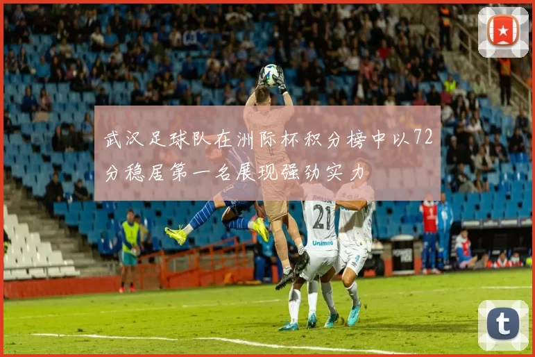 武汉足球队在洲际杯积分榜中以72分稳居第一名展现强劲实力