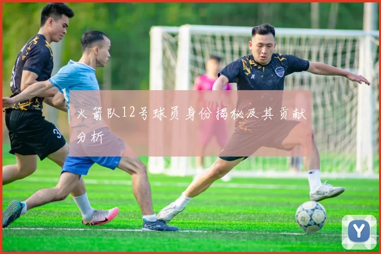 火箭队12号球员身份揭秘及其贡献分析