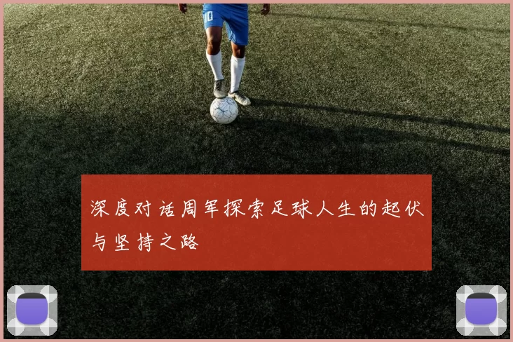 深度对话周军探索足球人生的起伏与坚持之路
