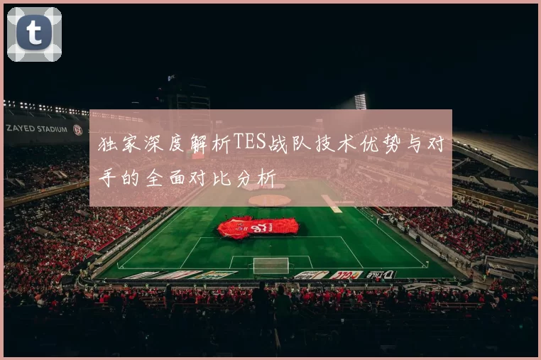 独家深度解析TES战队技术优势与对手的全面对比分析