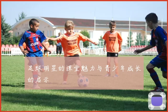 足球明星的课堂魅力与青少年成长的启示