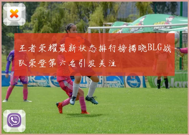 王者荣耀最新状态排行榜揭晓BLG战队荣登第六名引发关注
