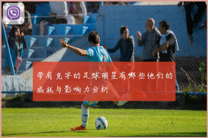 带有克字的足球明星有哪些他们的成就与影响力分析