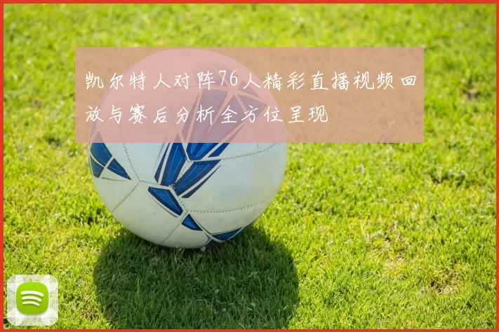 凯尔特人对阵76人精彩直播视频回放与赛后分析全方位呈现
