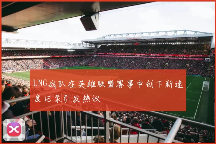 LNG战队在英雄联盟赛事中创下新速度记录引发热议