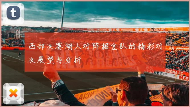 西部决赛湖人对阵掘金队的精彩对决展望与分析