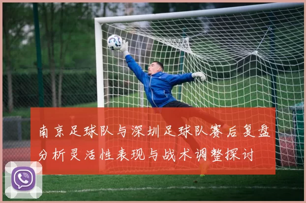 南京足球队与深圳足球队赛后复盘分析灵活性表现与战术调整探讨