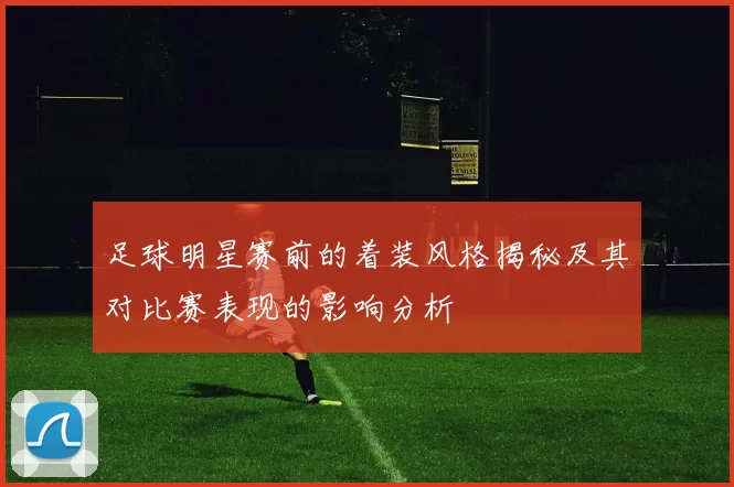 足球明星赛前的着装风格揭秘及其对比赛表现的影响分析