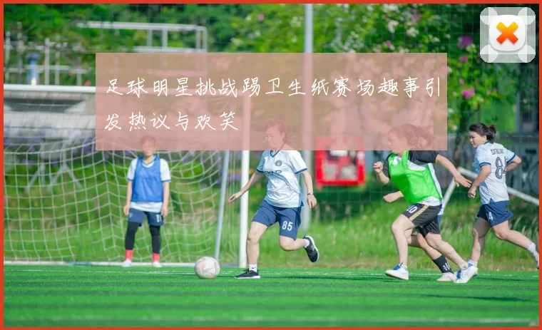 足球明星挑战踢卫生纸赛场趣事引发热议与欢笑