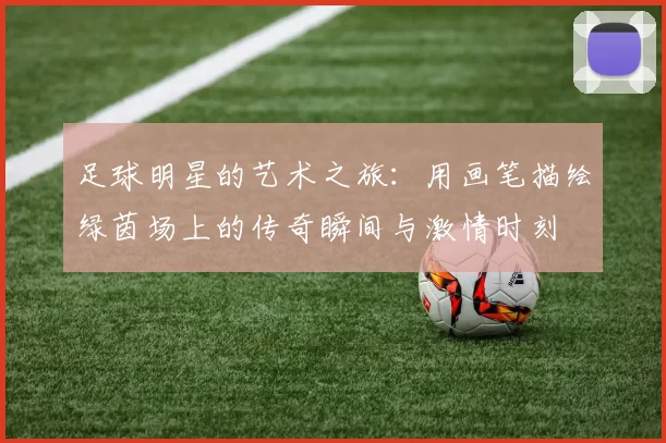 足球明星的艺术之旅：用画笔描绘绿茵场上的传奇瞬间与激情时刻