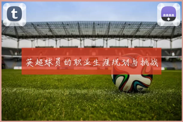 英超球员的职业生涯规划与挑战