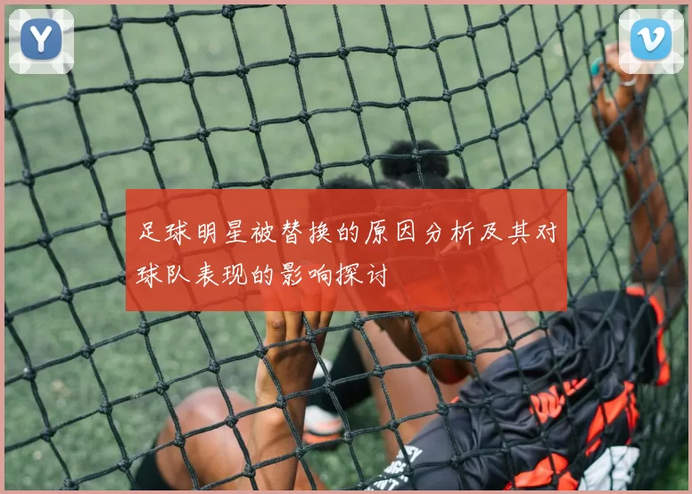足球明星被替换的原因分析及其对球队表现的影响探讨
