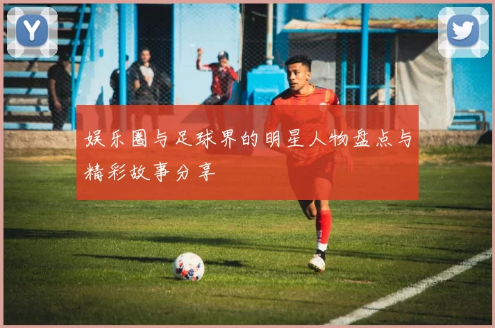 娱乐圈与足球界的明星人物盘点与精彩故事分享