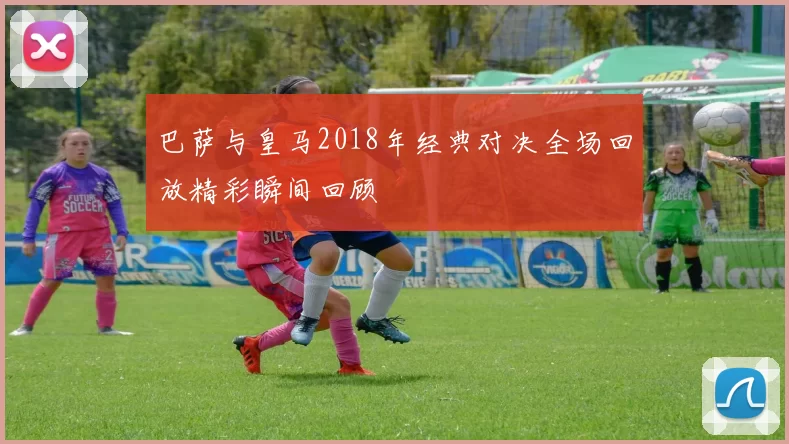 巴萨与皇马2018年经典对决全场回放精彩瞬间回顾