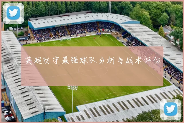 英超防守最强球队分析与战术评估