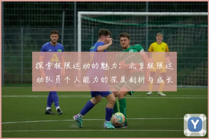 探索极限运动的魅力：北京极限运动队员个人能力的深度剖析与成长之路