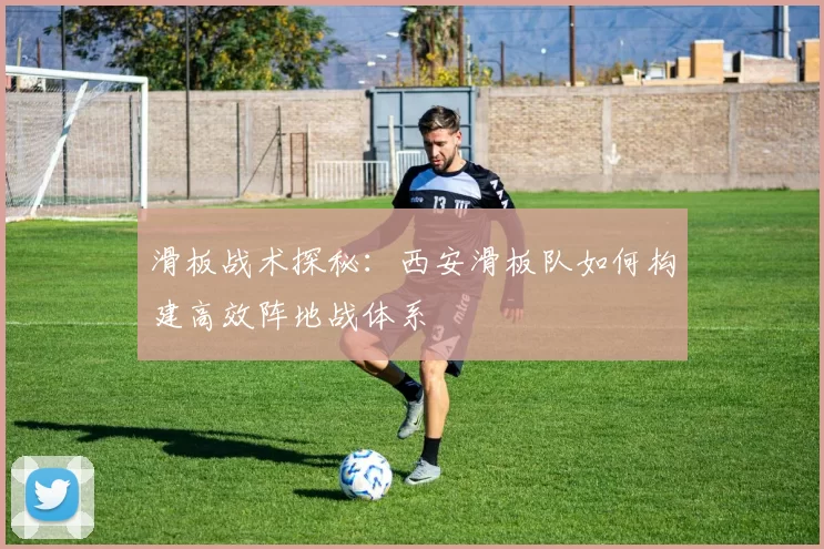 滑板战术探秘：西安滑板队如何构建高效阵地战体系