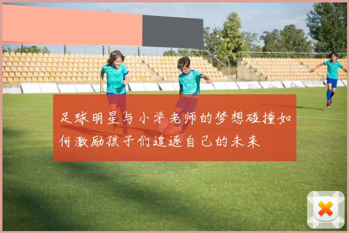 足球明星与小学老师的梦想碰撞如何激励孩子们追逐自己的未来