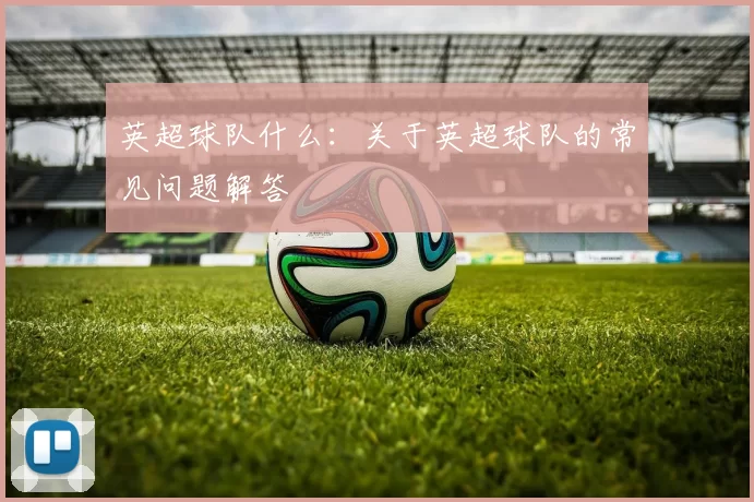 英超球队什么：关于英超球队的常见问题解答