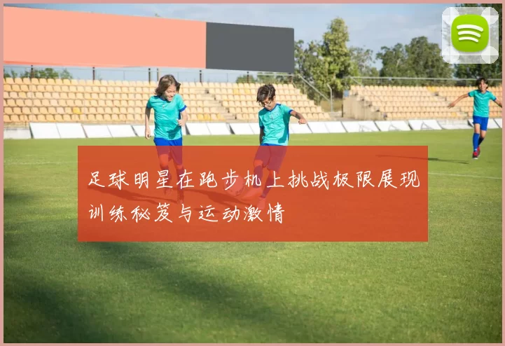 足球明星在跑步机上挑战极限展现训练秘笈与运动激情