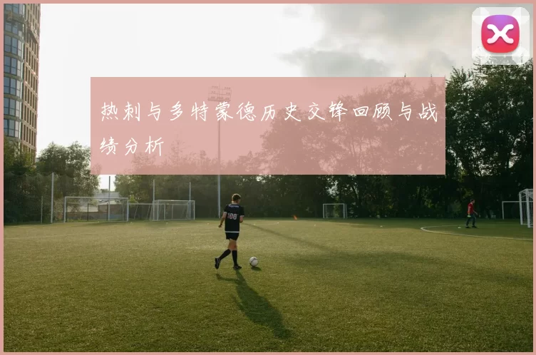 热刺与多特蒙德历史交锋回顾与战绩分析