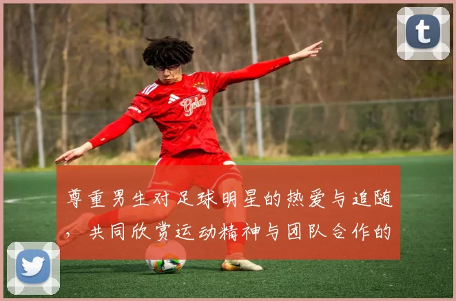 尊重男生对足球明星的热爱与追随，共同欣赏运动精神与团队合作的魅力