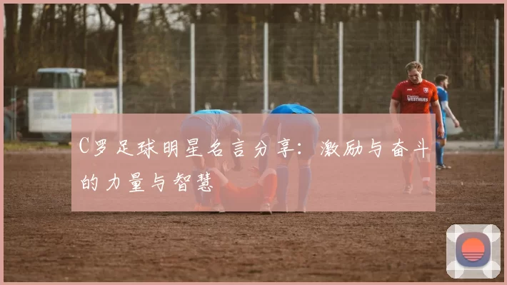 C罗足球明星名言分享：激励与奋斗的力量与智慧