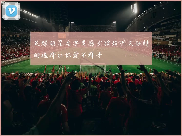 足球明星名字灵感女孩好听又独特的选择让你爱不释手