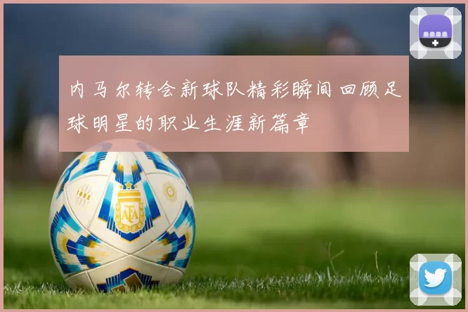 内马尔转会新球队精彩瞬间回顾足球明星的职业生涯新篇章