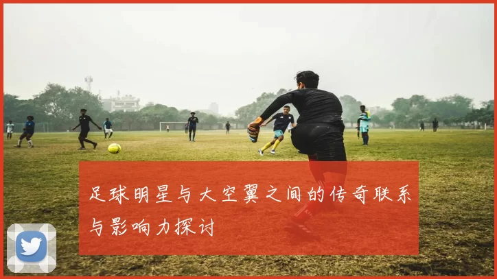 足球明星与大空翼之间的传奇联系与影响力探讨