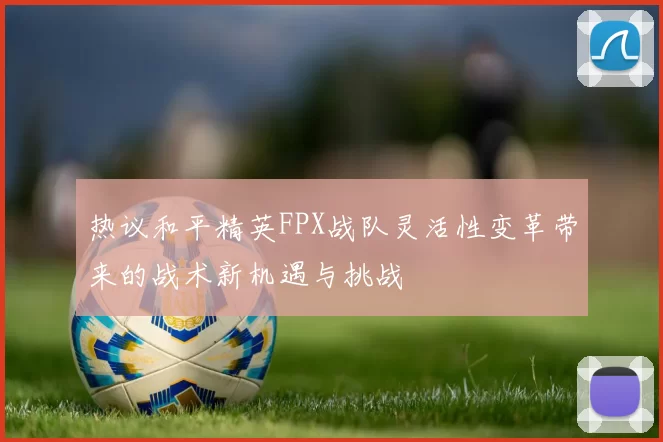 热议和平精英FPX战队灵活性变革带来的战术新机遇与挑战