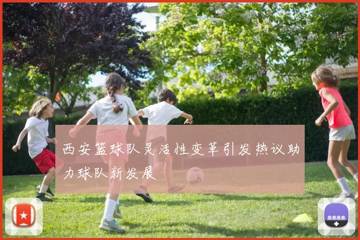 西安篮球队灵活性变革引发热议助力球队新发展