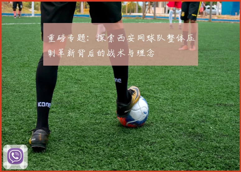 重磅专题：探索西安网球队整体压制革新背后的战术与理念