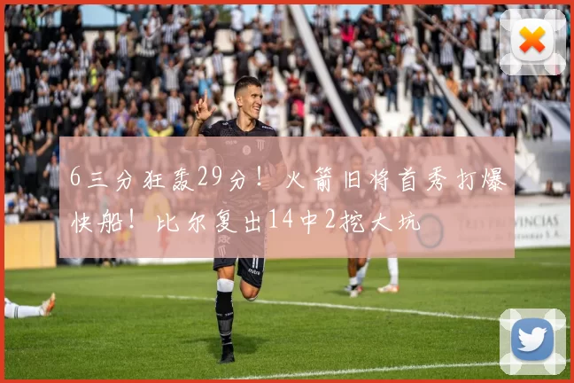 6三分狂轰29分！火箭旧将首秀打爆快船！比尔复出14中2挖大坑